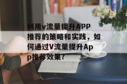 利用v流量提升APP推荐的策略和实践,如何通过V流量提升App推荐效果? 利用v流量提升APP推荐的策略和实践,如何通过V流量提升App推荐效果?