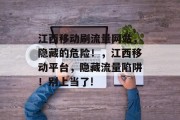 江西移动刷流量网站，隐藏的危险！，江西移动平台，隐藏流量陷阱！别上当了!