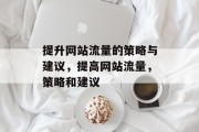 提升网站流量的策略与建议,提高网站流量,策略和建议 提升网站流量的策略与建议,提高网站流量,策略和建议