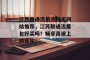 江苏联通流量包购买网站推荐,江苏联通流量包好买吗?畅享高速上网体验! 江苏联通流量包购买网站推荐,江苏联通流量包好买吗?畅享高速上网体验!