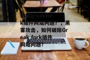 破解greakfork插件网站问题？，黑客攻击，如何破除Greak fork插件网站问题?