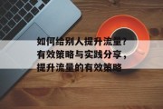 如何给别人提升流量?有效策略与实践分享,提升流量的有效策略 如何给别人提升流量?有效策略与实践分享,提升流量的有效策略