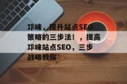 邛崃,提升站点SEO策略的三步法!,提高邛崃站点SEO,三步战略教你 邛崃,提升站点SEO策略的三步法!,提高邛崃站点SEO,三步战略教你