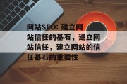 网站SEO: 建立网站信任的基石,建立网站信任,建立网站的信任基石的重要性 网站SEO: 建立网站信任的基石,建立网站信任,建立网站的信任基石的重要性