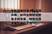 手机流量好用平台选择攻略，如何合理规划使用手机流量，明智选择流量好用的平台