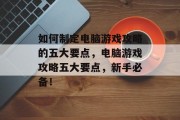 如何制定电脑游戏攻略的五大要点,电脑游戏攻略五大要点,新手必备! 如何制定电脑游戏攻略的五大要点,电脑游戏攻略五大要点,新手必备!