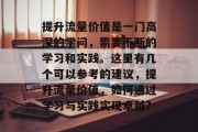 提升流量价值是一门高深的学问,需要不断的学习和实践。这里有几个可以参考的建议,提升流量价值,如何通过学习与实践实现卓越? 提升流量价值是一门高深的学问,需要不断的学习和实践。这里有几个可以参考的建议,提升流量价值,如何通过学习与实践实现卓越?