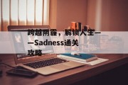 跨越阴霾,解锁人生——Sadness通关攻略 跨越阴霾,解锁人生——Sadness通关攻略