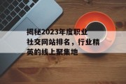 揭秘2023年度职业社交网站排名,行业精英的线上聚集地 揭秘2023年度职业社交网站排名,行业精英的线上聚集地