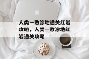 人类一败涂地通关红岩攻略,人类一败涂地红岩通关攻略 人类一败涂地通关红岩攻略,人类一败涂地红岩通关攻略