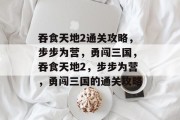 吞食天地2通关攻略,步步为营,勇闯三国,吞食天地2,步步为营,勇闯三国的通关攻略 吞食天地2通关攻略,步步为营,勇闯三国,吞食天地2,步步为营,勇闯三国的通关攻略