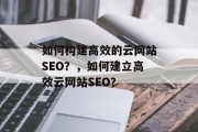 如何构建高效的云网站SEO?,如何建立高效云网站SEO? 如何构建高效的云网站SEO?,如何建立高效云网站SEO?