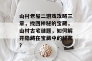 山村老屋二游戏攻略三章,找回神秘的宝藏,山村古宅谜题,如何解开隐藏在宝藏中的秘密? 山村老屋二游戏攻略三章,找回神秘的宝藏,山村古宅谜题,如何解开隐藏在宝藏中的秘密?
