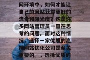 在当今竞争激烈的互联网环境中,如何才能让自己的网站获得更好的流量和曝光度?这是许多网站管理员一直在思考的问题。面对这种情况,选择一家优质的高端网站优化公司是至关重要的。,选择优质的网站优化公司 在当今竞争激烈的互联网环境中,如何才能让自己的网站获得更好的流量和曝光度?这是许多网站管理员一直在思考的问题。面对这种情况,选择一家优质的高端网站优化公司是至关重要的。,选择优质的网站优化公司