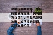 早起玩游戏攻略，怎样提前发挥潜能，实现自我价值？，早起玩游戏攻略，如何提升潜能，实现自我价值