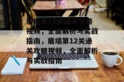 盾墙第12关通关攻略视频,全面解析与实战指南,盾墙第12关通关攻略视频,全面解析与实战指南 盾墙第12关通关攻略视频,全面解析与实战指南,盾墙第12关通关攻略视频,全面解析与实战指南