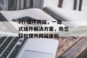 Prr插件网站,一站式插件解决方案,助您轻松提升网站体验 Prr插件网站,一站式插件解决方案,助您轻松提升网站体验