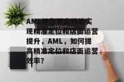 AML伴您更高效地实现精准定位和店面运营提升,AML,如何提高精准定位和店面运营效率?