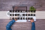 杨家将演义二线攻略通关全解析,杨家将演义二线攻略通关全解析 杨家将演义二线攻略通关全解析,杨家将演义二线攻略通关全解析