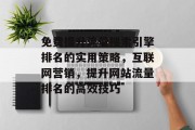 免费提升流量搜索引擎排名的实用策略,互联网营销,提升网站流量排名的高效技巧 免费提升流量搜索引擎排名的实用策略,互联网营销,提升网站流量排名的高效技巧