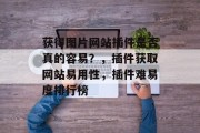 获得图片网站插件是否真的容易?,插件获取网站易用性,插件难易度排行榜 获得图片网站插件是否真的容易?,插件获取网站易用性,插件难易度排行榜