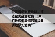 假装情侣游戏攻略,打造完美甜蜜爱情,10招教你假装情侣游戏并创造梦幻爱情 假装情侣游戏攻略,打造完美甜蜜爱情,10招教你假装情侣游戏并创造梦幻爱情
