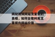 揭秘视频网站流量费的真相,如何合理利用流量提升网站价值 揭秘视频网站流量费的真相,如何合理利用流量提升网站价值