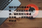 辐射高校32层通关攻略,一战到底的胜利秘诀,辐射高校32层通关攻略,一战到底的胜利秘诀 辐射高校32层通关攻略,一战到底的胜利秘诀,辐射高校32层通关攻略,一战到底的胜利秘诀