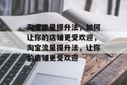 淘宝流量提升法，如何让你的店铺更受欢迎，淘宝流量提升法，让你的店铺更受欢迎