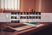 揭秘专属流量限制查看网站,揭秘互联网背后的秘密 揭秘专属流量限制查看网站,揭秘互联网背后的秘密