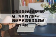 没有流量的妈妈视频网站,你真的了解吗?,妈咪不再需要流量网站,真相揭秘 没有流量的妈妈视频网站,你真的了解吗?,妈咪不再需要流量网站,真相揭秘