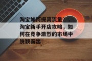 淘宝如何提高流量?,淘宝新手开店攻略,如何在竞争激烈的市场中脱颖而出 淘宝如何提高流量?,淘宝新手开店攻略,如何在竞争激烈的市场中脱颖而出