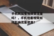 手机网站看视频费流量吗？，手机观看视频如何影响流量使用？