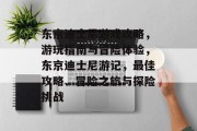 东京迪士尼游戏攻略,游玩指南与冒险体验,东京迪士尼游记,最佳攻略、冒险之旅与探险挑战 东京迪士尼游戏攻略,游玩指南与冒险体验,东京迪士尼游记,最佳攻略、冒险之旅与探险挑战