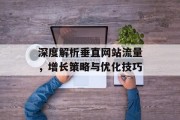 深度解析垂直网站流量,增长策略与优化技巧 深度解析垂直网站流量,增长策略与优化技巧