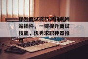 提升面试技巧的招聘网站插件,一键提升面试技能,优秀求职神器推荐 提升面试技巧的招聘网站插件,一键提升面试技能,优秀求职神器推荐
