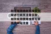 如何有效地利用搜索引擎进行网页流量获取,如何有效使用搜索引擎提高网站流量 如何有效地利用搜索引擎进行网页流量获取,如何有效使用搜索引擎提高网站流量