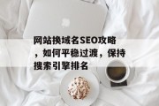 网站换域名SEO攻略,如何平稳过渡,保持搜索引擎排名 网站换域名SEO攻略,如何平稳过渡,保持搜索引擎排名