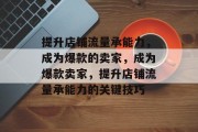 提升店铺流量承能力,成为爆款的卖家,成为爆款卖家,提升店铺流量承能力的关键技巧 提升店铺流量承能力,成为爆款的卖家,成为爆款卖家,提升店铺流量承能力的关键技巧