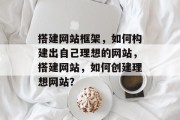 搭建网站框架,如何构建出自己理想的网站,搭建网站,如何创建理想网站? 搭建网站框架,如何构建出自己理想的网站,搭建网站,如何创建理想网站?
