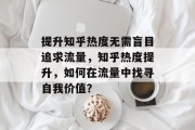 提升知乎热度无需盲目追求流量,知乎热度提升,如何在流量中找寻自我价值? 提升知乎热度无需盲目追求流量,知乎热度提升,如何在流量中找寻自我价值?