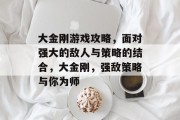 大金刚游戏攻略,面对强大的敌人与策略的结合,大金刚,强敌策略与你为师 大金刚游戏攻略,面对强大的敌人与策略的结合,大金刚,强敌策略与你为师