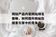 揭秘产品内容网站排名策略,如何提升网站在搜索引擎中的竞争力 揭秘产品内容网站排名策略,如何提升网站在搜索引擎中的竞争力