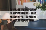 在移动互联网时代提升流量的关键策略，移动互联网时代，如何提高网站流量的关键策略