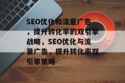 SEO优化和流量广告,提升转化率的双引擎战略,SEO优化与流量广告,提升转化率双引擎策略 SEO优化和流量广告,提升转化率的双引擎战略,SEO优化与流量广告,提升转化率双引擎策略