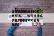 如何选择网站SEO包月服务?,如何选择高质量的网站SEO包月服务? 如何选择网站SEO包月服务?,如何选择高质量的网站SEO包月服务?