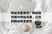 网站流量用完?揭秘如何提升网站流量,让你的网站焕发新生 网站流量用完?揭秘如何提升网站流量,让你的网站焕发新生