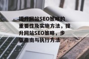 提升网站SEO策略的重要性及实施方法,提升网站SEO策略,步骤指南与执行方法 提升网站SEO策略的重要性及实施方法,提升网站SEO策略,步骤指南与执行方法