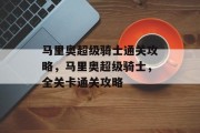 马里奥超级骑士通关攻略,马里奥超级骑士,全关卡通关攻略 马里奥超级骑士通关攻略,马里奥超级骑士,全关卡通关攻略
