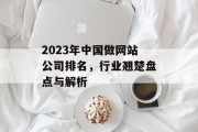 2023年中国做网站公司排名,行业翘楚盘点与解析 2023年中国做网站公司排名,行业翘楚盘点与解析